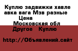 Куплю задвижки хавле авка вага Мзв разные › Цена ­ 150 000 - Московская обл. Другое » Куплю   